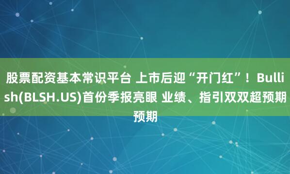 股票配资基本常识平台 上市后迎“开门红”！Bullish(BLSH.US)首份季报亮眼 业绩、指引双双超预期
