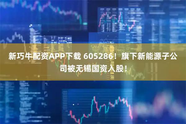 新巧牛配资APP下载 605286！旗下新能源子公司被无锡国资入股！