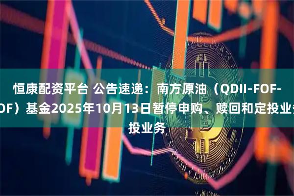 恒康配资平台 公告速递：南方原油（QDII-FOF-LOF）基金2025年10月13日暂停申购、赎回和定投业务
