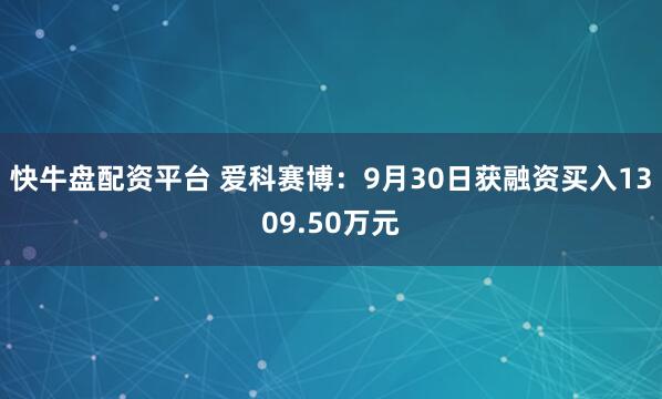 快牛盘配资平台 爱科赛博：9月30日获融资买入1309.50万元