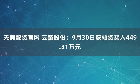 天美配资官网 云路股份：9月30日获融资买入449.31万元