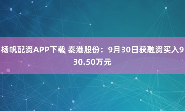 杨帆配资APP下载 秦港股份：9月30日获融资买入930.50万元