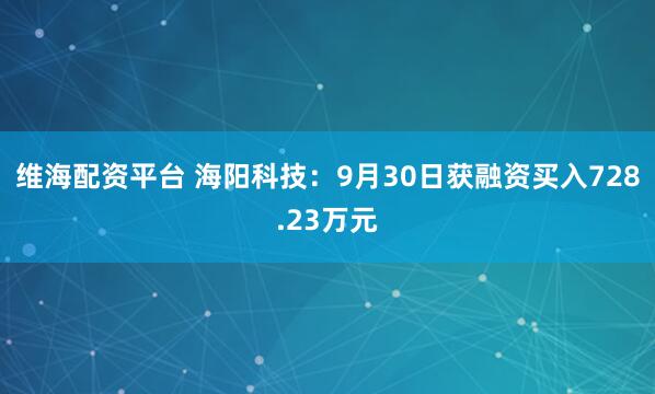 维海配资平台 海阳科技：9月30日获融资买入728.23万元