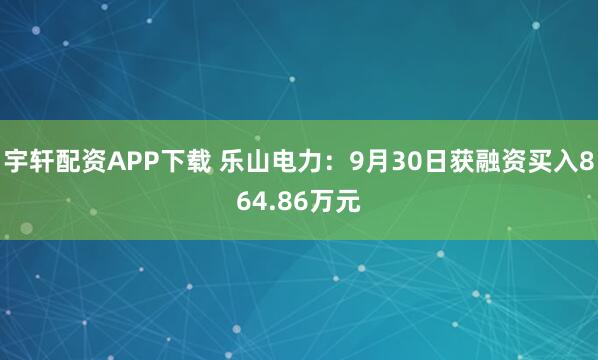 宇轩配资APP下载 乐山电力：9月30日获融资买入864.86万元