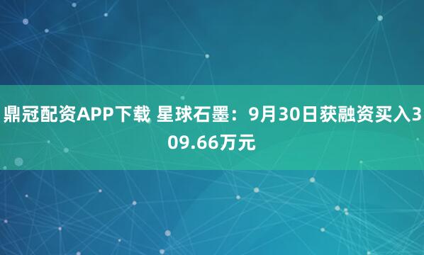 鼎冠配资APP下载 星球石墨：9月30日获融资买入309.66万元