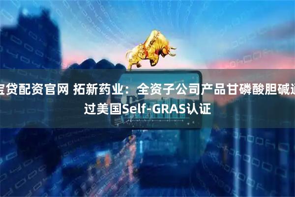 宝贷配资官网 拓新药业：全资子公司产品甘磷酸胆碱通过美国Self-GRAS认证