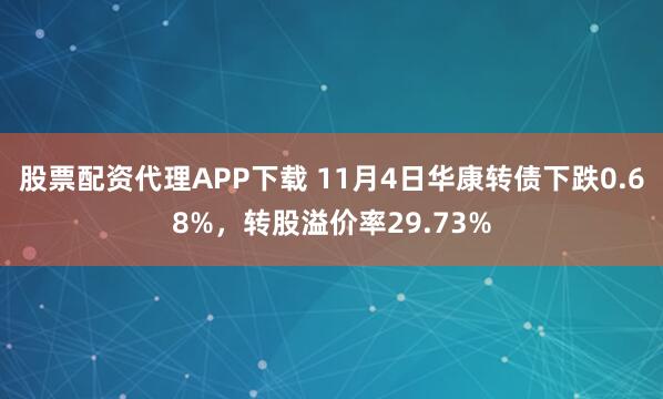股票配资代理APP下载 11月4日华康转债下跌0.68%，转股溢价率29.73%