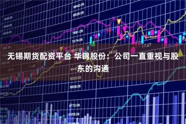 无锡期货配资平台 华锦股份：公司一直重视与股东的沟通