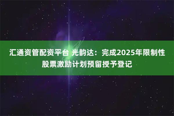 汇通资管配资平台 光韵达：完成2025年限制性股票激励计划预留授予登记