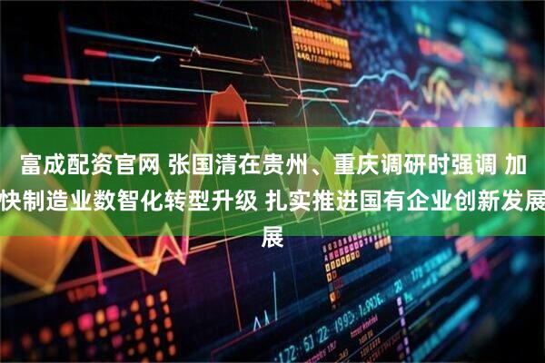富成配资官网 张国清在贵州、重庆调研时强调 加快制造业数智化转型升级 扎实推进国有企业创新发展