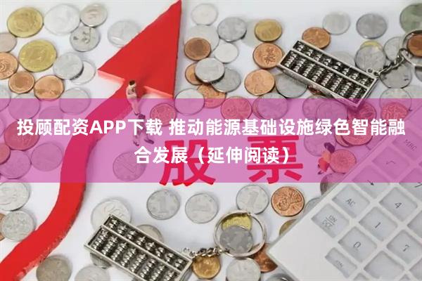 投顾配资APP下载 推动能源基础设施绿色智能融合发展(延伸阅读)