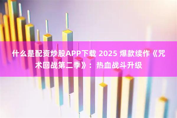 什么是配资炒股APP下载 2025 爆款续作《咒术回战第二季》：热血战斗升级
