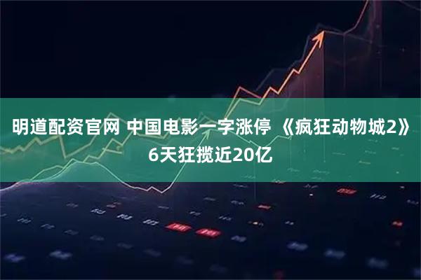 明道配资官网 中国电影一字涨停 《疯狂动物城2》6天狂揽近20亿