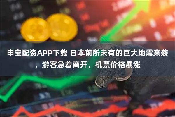 申宝配资APP下载 日本前所未有的巨大地震来袭，游客急着离开，机票价格暴涨