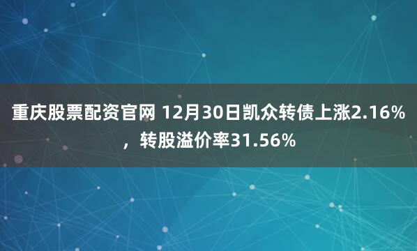 重庆股票配资官网 12月30日凯众转债上涨2.16%，转股溢价率31.56%