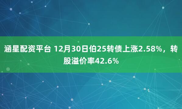 涵星配资平台 12月30日伯25转债上涨2.58%，转股溢价率42.6%