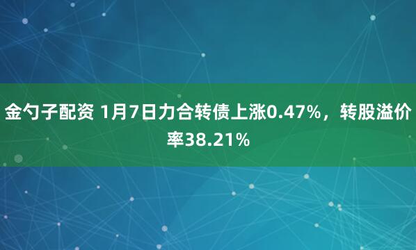 金勺子配资 1月7日力合转债上涨0.47%，转股溢价率38.21%