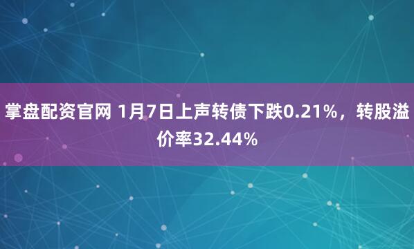 掌盘配资官网 1月7日上声转债下跌0.21%，转股溢价率32.44%