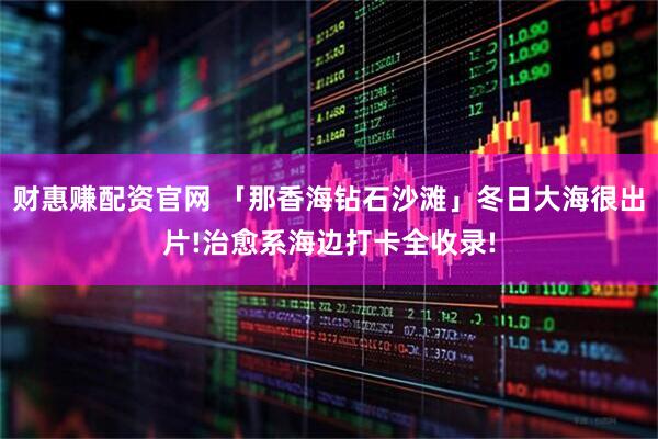 财惠赚配资官网 「那香海钻石沙滩」冬日大海很出片!治愈系海边打卡全收录!