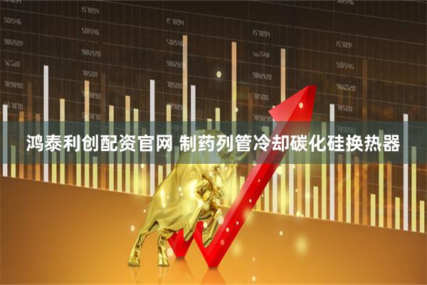 鸿泰利创配资官网 制药列管冷却碳化硅换热器