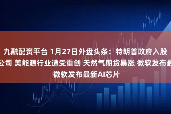 九融配资平台 1月27日外盘头条：特朗普政府入股美国稀土公司 美能源行业遭受重创 天然气期货暴涨 微软发布最新AI芯片