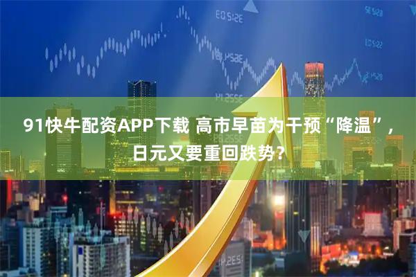 91快牛配资APP下载 高市早苗为干预“降温”，日元又要重回跌势？