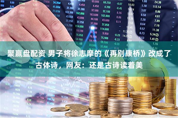 聚赢盘配资 男子将徐志摩的《再别康桥》改成了古体诗，网友：还是古诗读着美