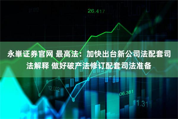 永崋证券官网 最高法：加快出台新公司法配套司法解释 做好破产法修订配套司法准备