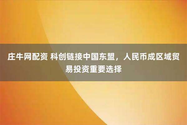 庄牛网配资 科创链接中国东盟，人民币成区域贸易投资重要选择