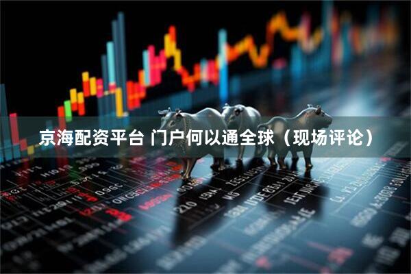 京海配资平台 门户何以通全球（现场评论）