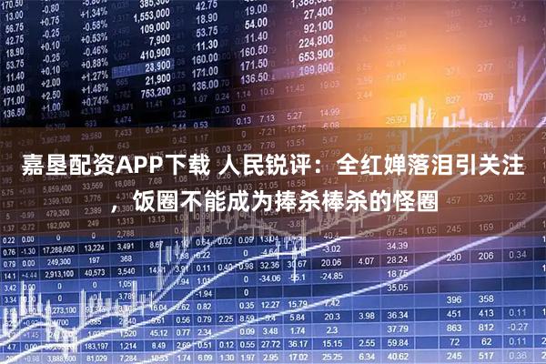 嘉垦配资APP下载 人民锐评：全红婵落泪引关注，饭圈不能成为捧杀棒杀的怪圈