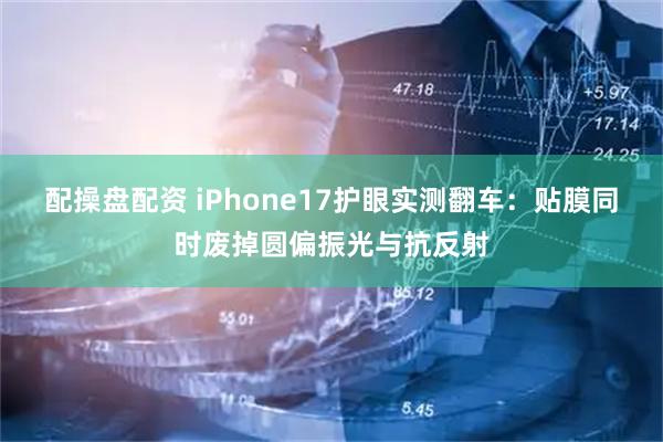配操盘配资 iPhone17护眼实测翻车：贴膜同时废掉圆偏振光与抗反射