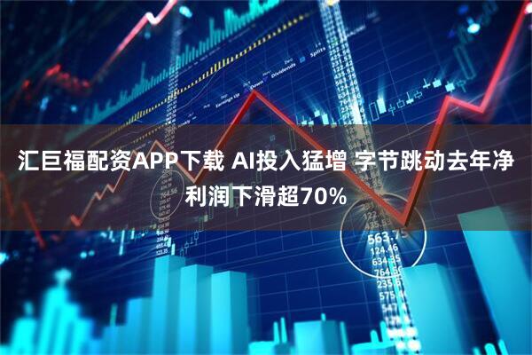 汇巨福配资APP下载 AI投入猛增 字节跳动去年净利润下滑超70%