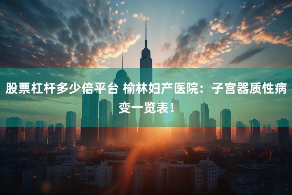 股票杠杆多少倍平台 榆林妇产医院：子宫器质性病变一览表！