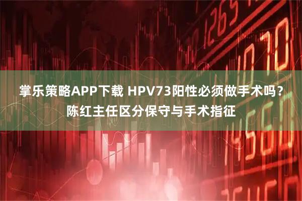 掌乐策略APP下载 HPV73阳性必须做手术吗？陈红主任区分保守与手术指征