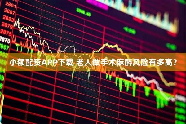 小额配资APP下载 老人做手术麻醉风险有多高？