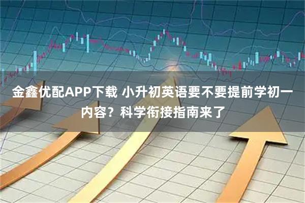 金鑫优配APP下载 小升初英语要不要提前学初一内容？科学衔接指南来了