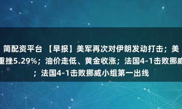 简配资平台 【早报】美军再次对伊朗发动打击；美股半导体指数重挫5.29%；油价走低、黄金收涨；法国4-1击败挪威小组第一出线
