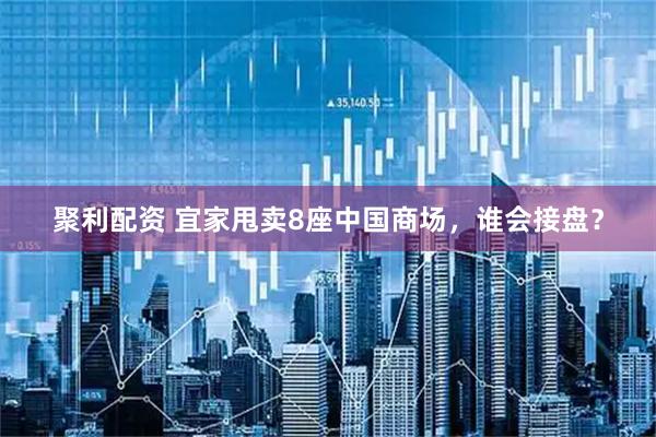 聚利配资 宜家甩卖8座中国商场，谁会接盘？