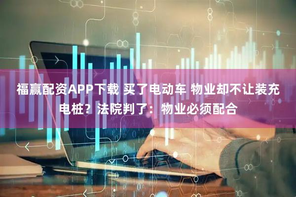 福赢配资APP下载 买了电动车 物业却不让装充电桩？法院判了：物业必须配合