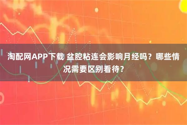 淘配网APP下载 盆腔粘连会影响月经吗？哪些情况需要区别看待？